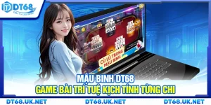 Mậu binh DT68 – Game bài trí tuệ kịch tính từng chi