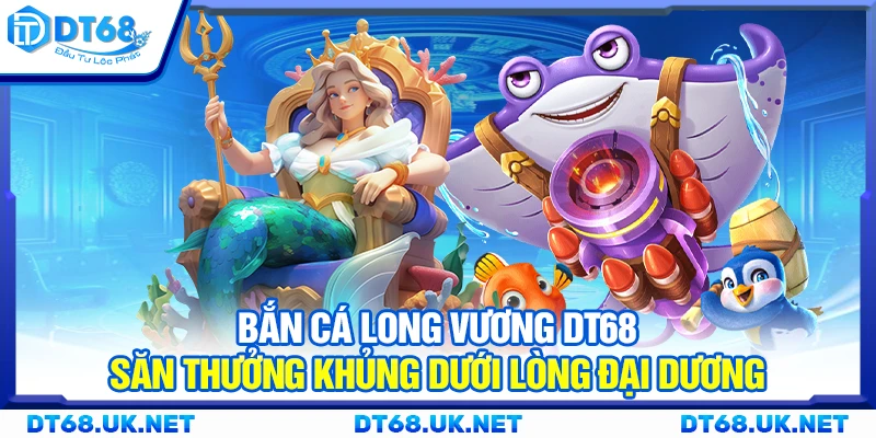 Bắn cá Long Vương DT68 – Săn thưởng khủng dưới lòng đại dương