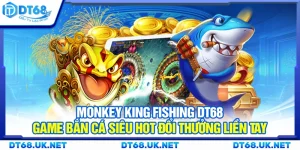 Monkey King Fishing DT68 – Game bắn cá siêu hot đổi thưởng liền tay