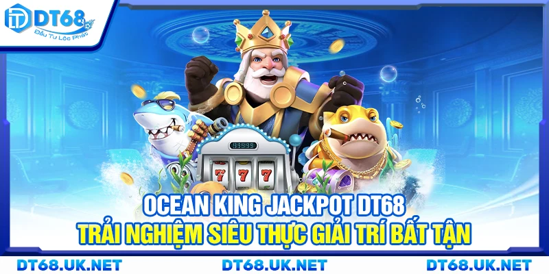 Ocean King Jackpot DT68 – Trải nghiệm siêu thực giải trí bất tận