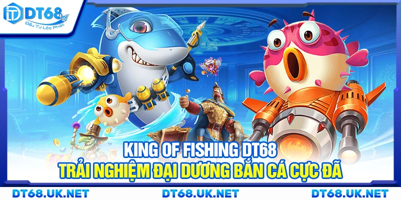 King of Fishing DT68 – Trải nghiệm đại dương bắn cá cực đã